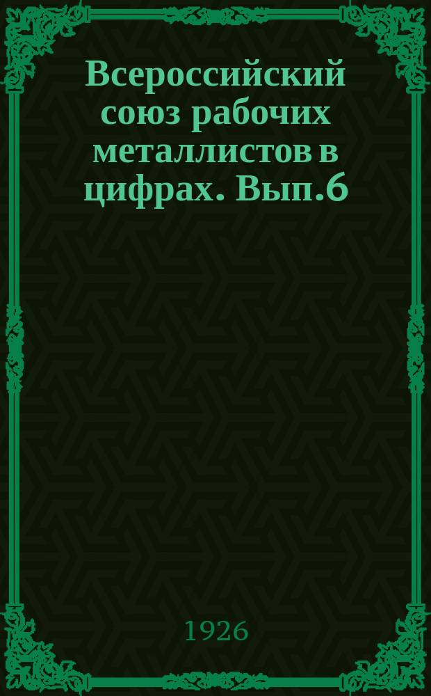 Всероссийский союз рабочих металлистов в цифрах. Вып.6 : 4 квартал 1924/25 гг.