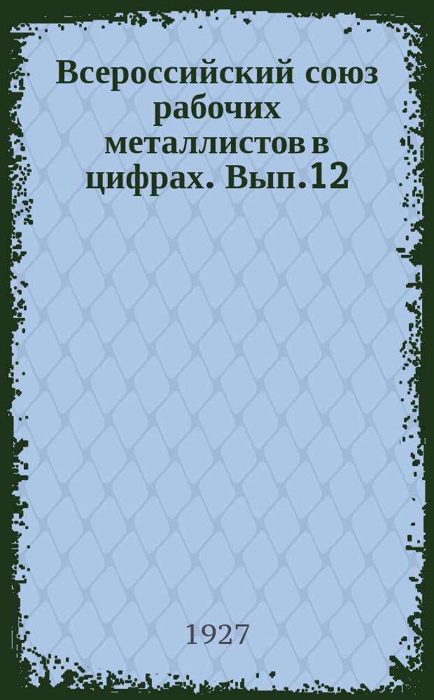 Всероссийский союз рабочих металлистов в цифрах. Вып.12 : 4 квартал 1925/26 гг.