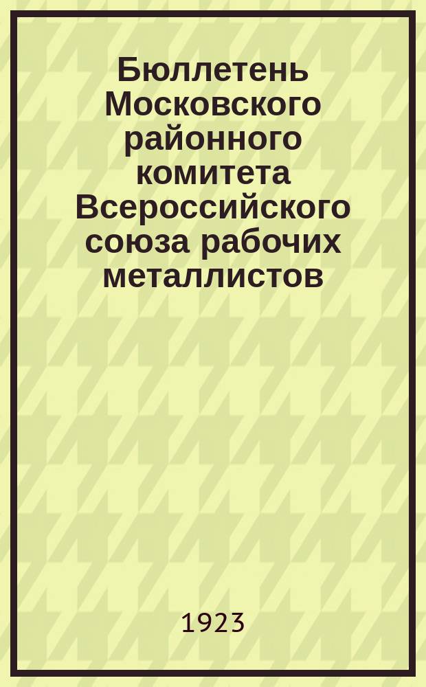 Бюллетень Московского районного комитета Всероссийского союза рабочих металлистов : Ред. Президиум МРК ВСРМ. 1923, №3 : Отчет Московского районного комитета Всероссийского союза рабочих металлистов За время с 1-го апреля по 1-е июля 1923 г.