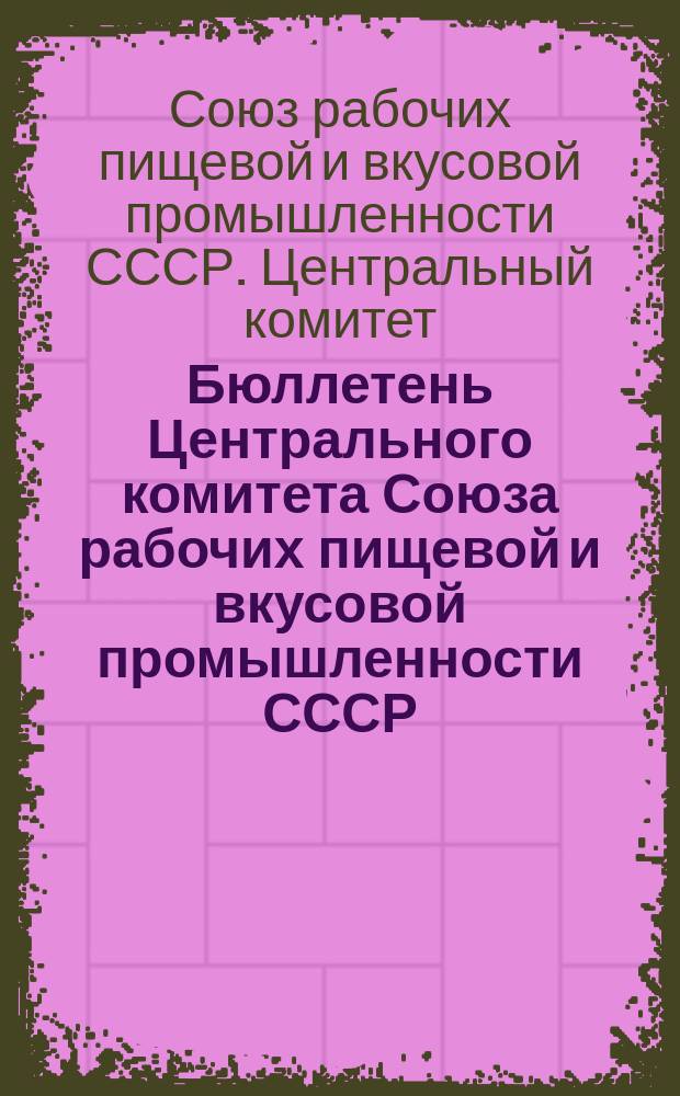 Бюллетень Центрального комитета Союза рабочих пищевой и вкусовой промышленности СССР