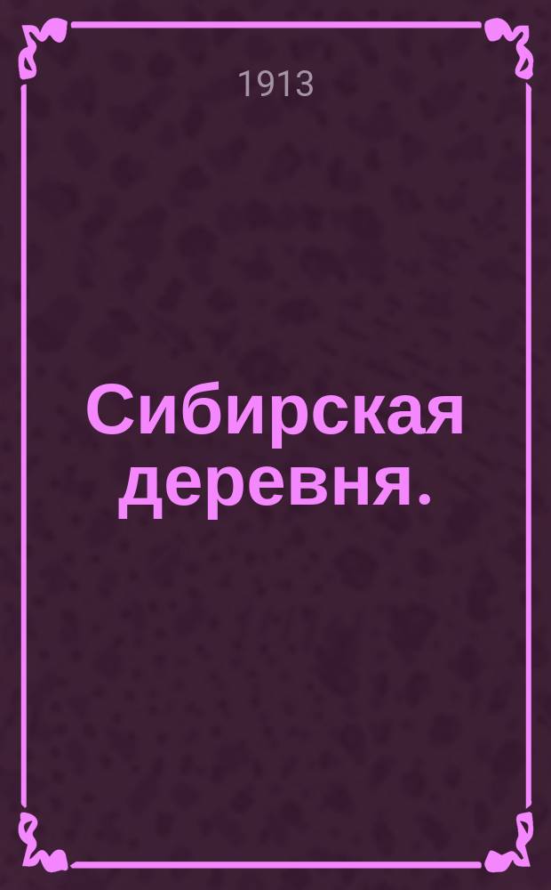 Сибирская деревня. (Бывший "Справочник") : Журн. с.-х., кооп. и экон. Орган Вост.-Сиб. о-ва сельск. хоз., пром. и торговли и Красноярского отд. Моск. о-ва сельск. хоз. Г.1 1912/1913, №7