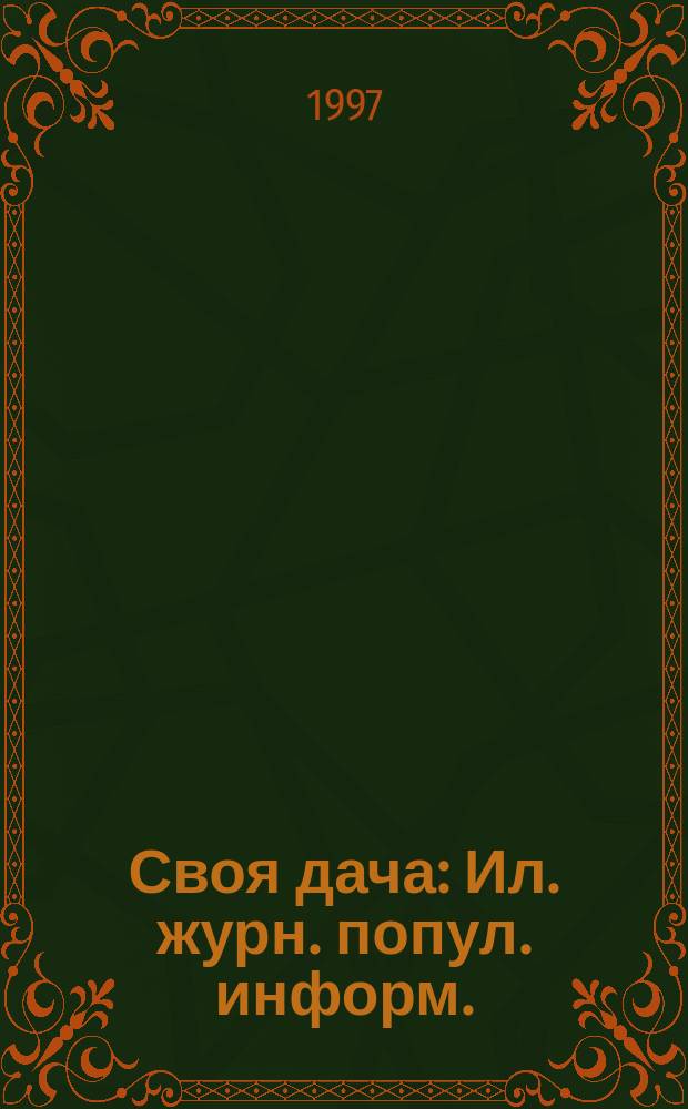 Своя дача : Ил. журн. попул. информ. : Для дачников, огородников, садоводов, индивидуал. застройщиков и домовладельцев, для фермеров, вообще для сел. жителей, для любителей, выращивающих растения и цветы в квартирах, на балконах, а также для руководителей садовод. о-в, хоз-в и упр