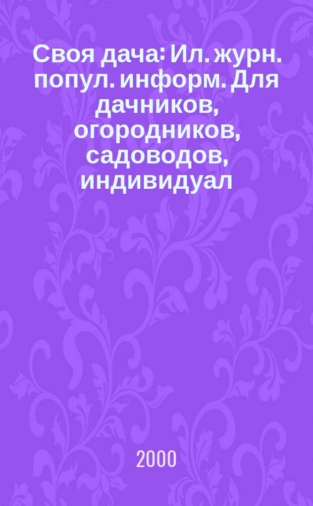 Своя дача : Ил. журн. попул. информ. Для дачников, огородников, садоводов, индивидуал. застройщиков и домовладельцев, для фермеров, вообще для сел. жителей, для любителей, выращивающих растения и цветы в квартирах, на балконах, а также для руководителей садовод. о-в, хоз-в и упр. 2000, №6(24)