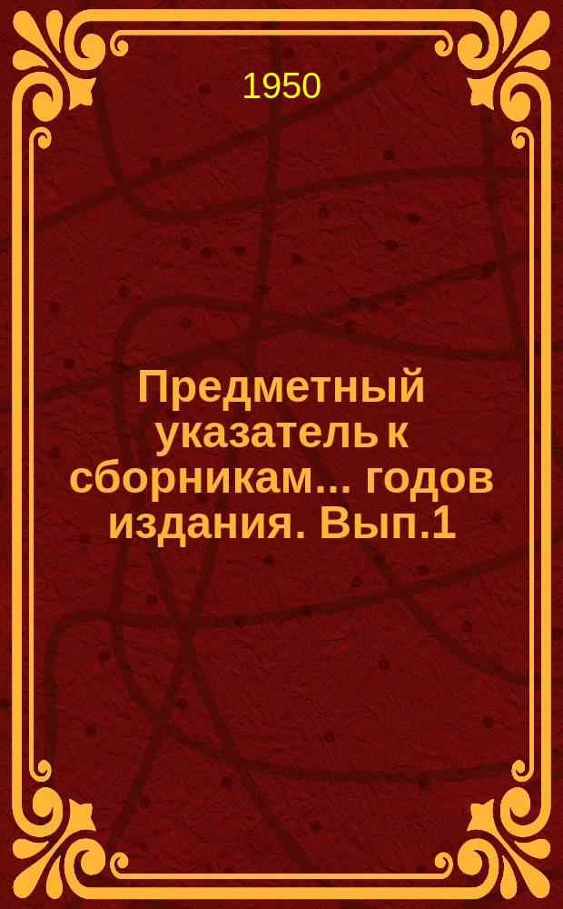 Предметный указатель к сборникам ... годов издания. Вып.1 : ... к сборникам 1948-1959 годов издания