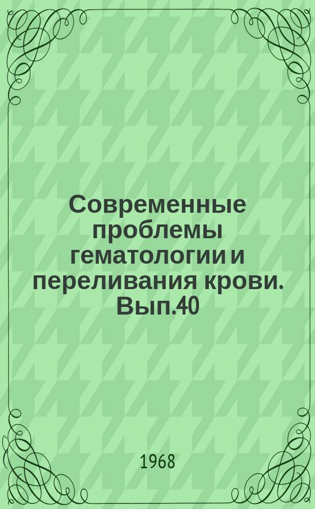 Современные проблемы гематологии и переливания крови. Вып.40 : Сборник работ по иммуногематологии и препаратам крови