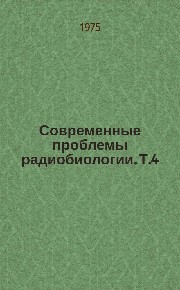 Современные проблемы радиобиологии. Т.4 : Радиационная биохимия