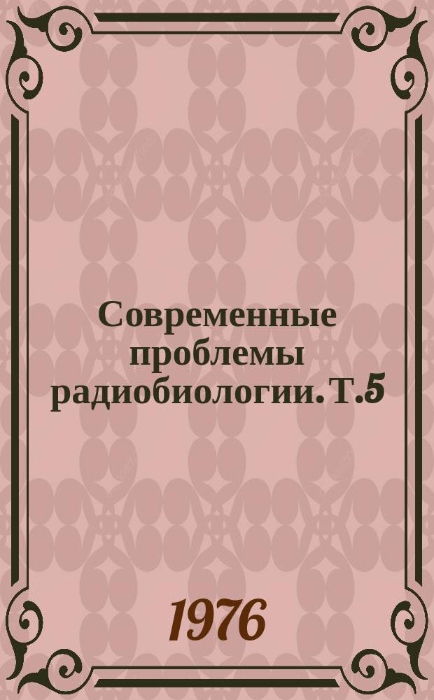 Современные проблемы радиобиологии. Т.5 : Радиационное поражение организма