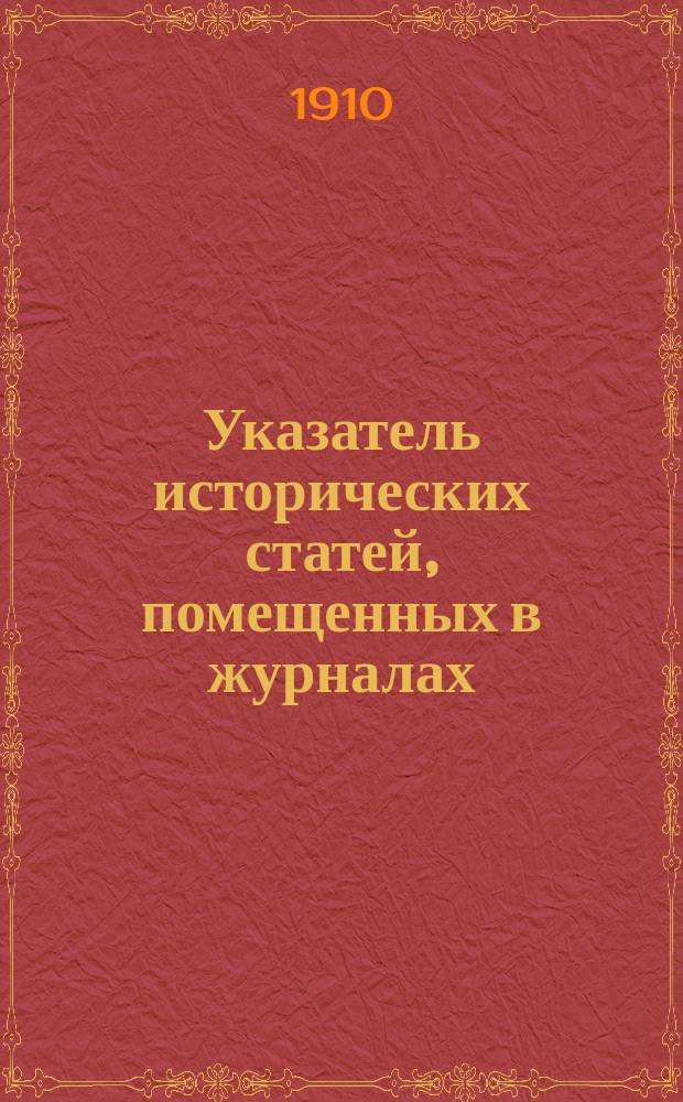 Указатель исторических статей, помещенных в журналах: "Вестник Европы", "Русская мысль", "Русское богатство", "Мир божий", "Современный мир", "Образование" за 1885-1908 годы