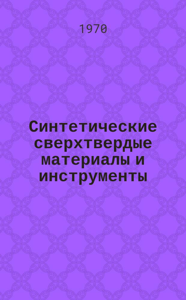 Синтетические сверхтвердые материалы и инструменты : (Аннотации законч. науч.-исслед. опытно-конструкт. и технол. работ)