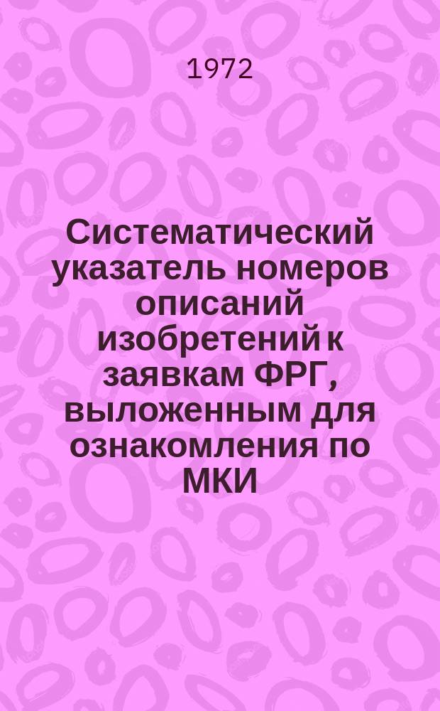 Систематический указатель номеров описаний изобретений к заявкам ФРГ, выложенным для ознакомления по МКИ : По материалом реф. журн. ФРГ "Auszüge aus den Offenlegungsschriften", "Auszüge aus den Patentanmeldungen"