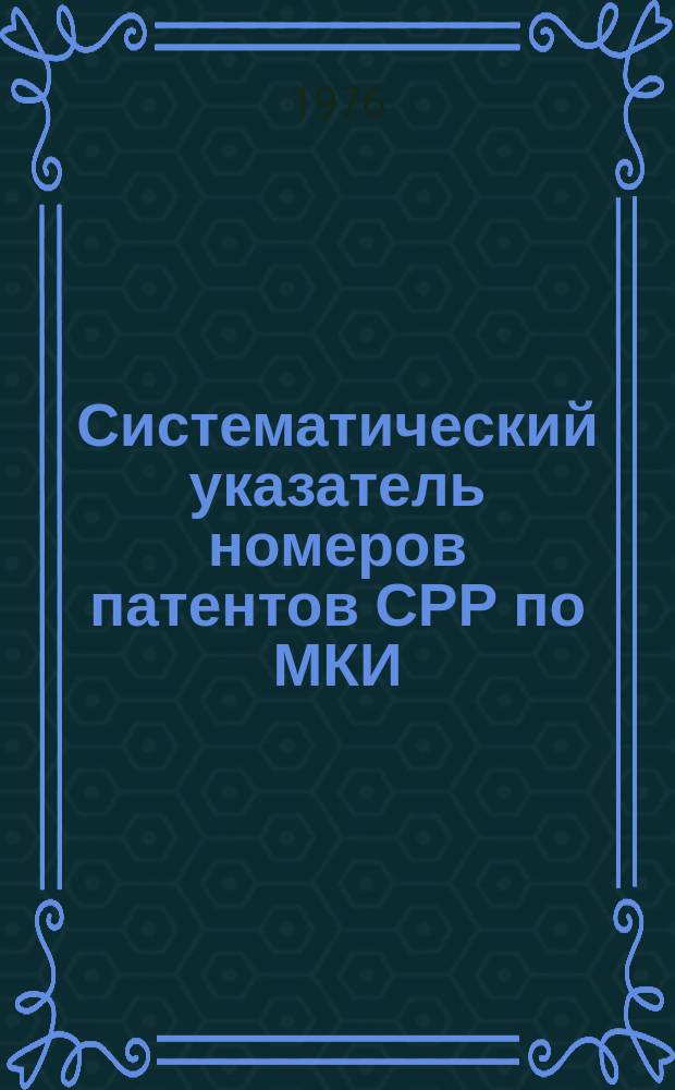 Систематический указатель номеров патентов СРР по МКИ : к изд. Библиогр. бюллетень : По офиц. материалам зарубеж. патентных ведомств : Объедин. изд. : Сост. по материалам офиц. бюллетеня Патентного ведомства Социалистической Республики Румынии "Buletin pentru inventii si marci"