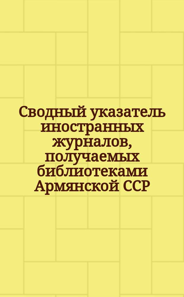 Сводный указатель иностранных журналов, получаемых библиотеками Армянской ССР