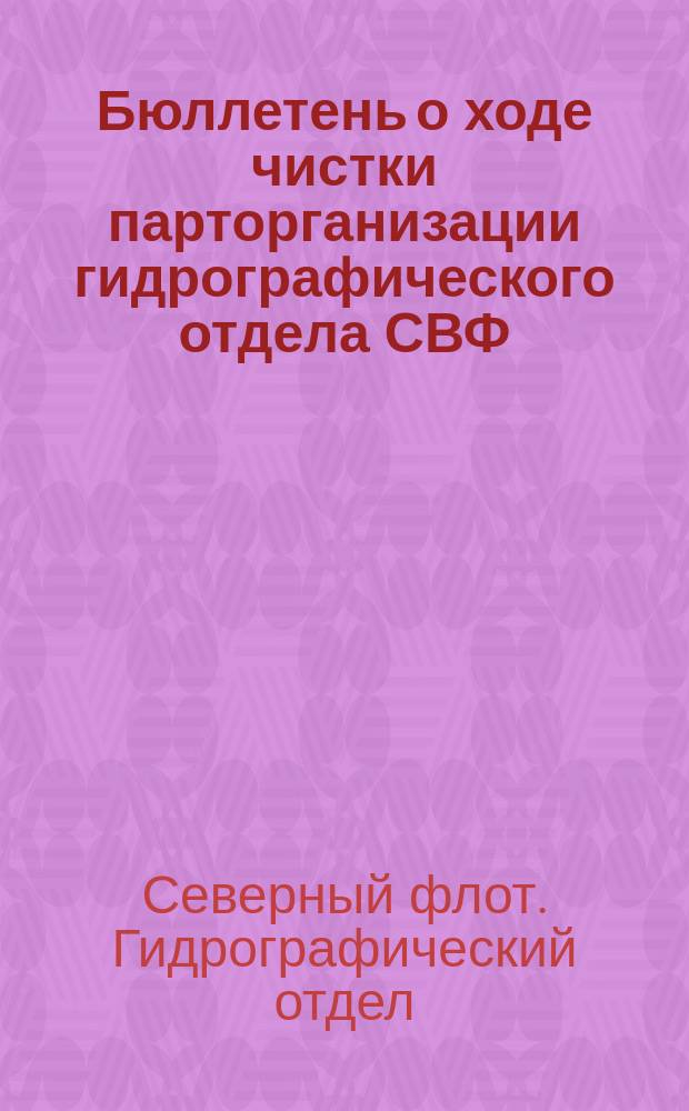 Бюллетень о ходе чистки парторганизации гидрографического отдела СВФ : Орган бюро коллектива ВКП (б) Г.О.С.В.Ф