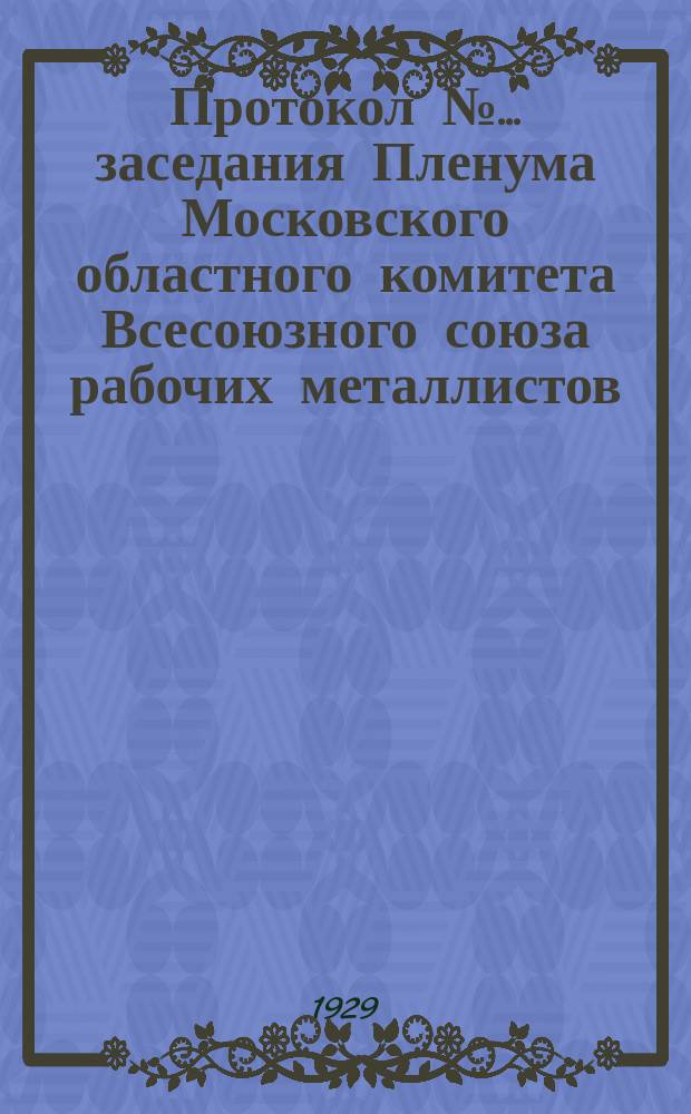 Протокол № ... заседания Пленума Московского областного комитета Всесоюзного союза рабочих металлистов
