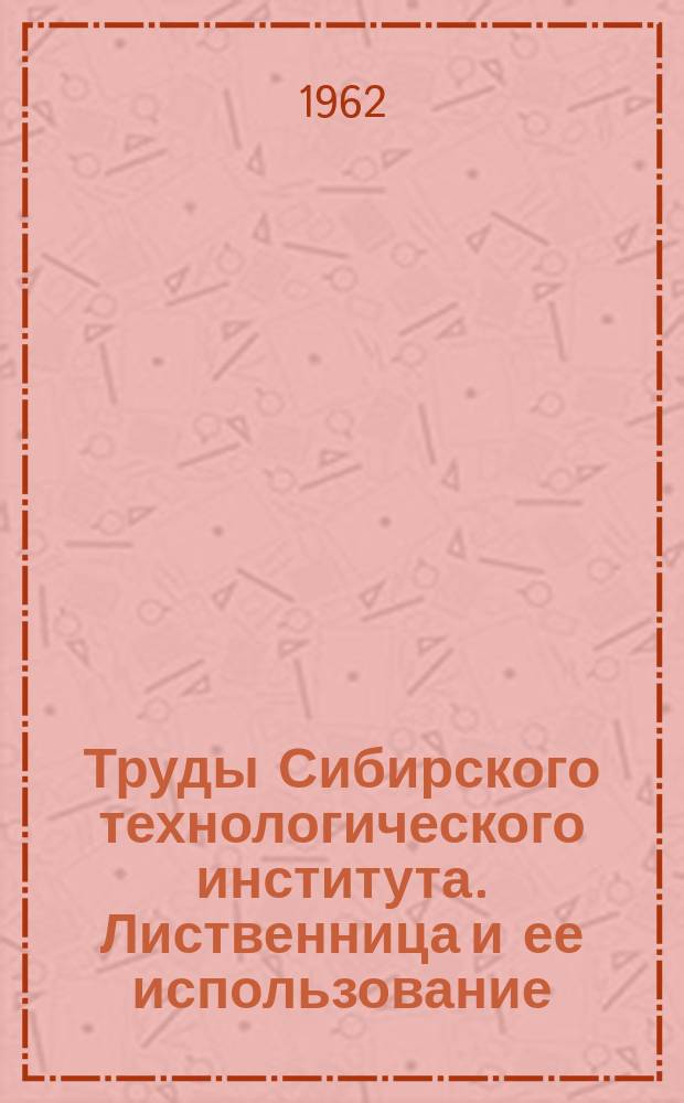 Труды Сибирского технологического института. Лиственница и ее использование