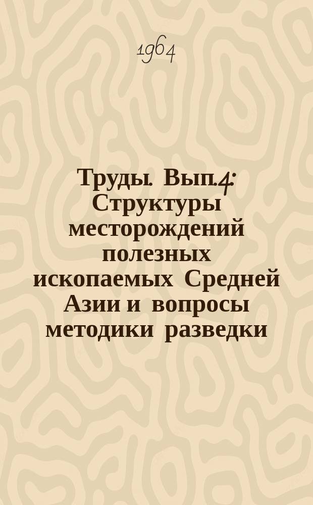 Труды. Вып.4 : Структуры месторождений полезных ископаемых Средней Азии и вопросы методики разведки