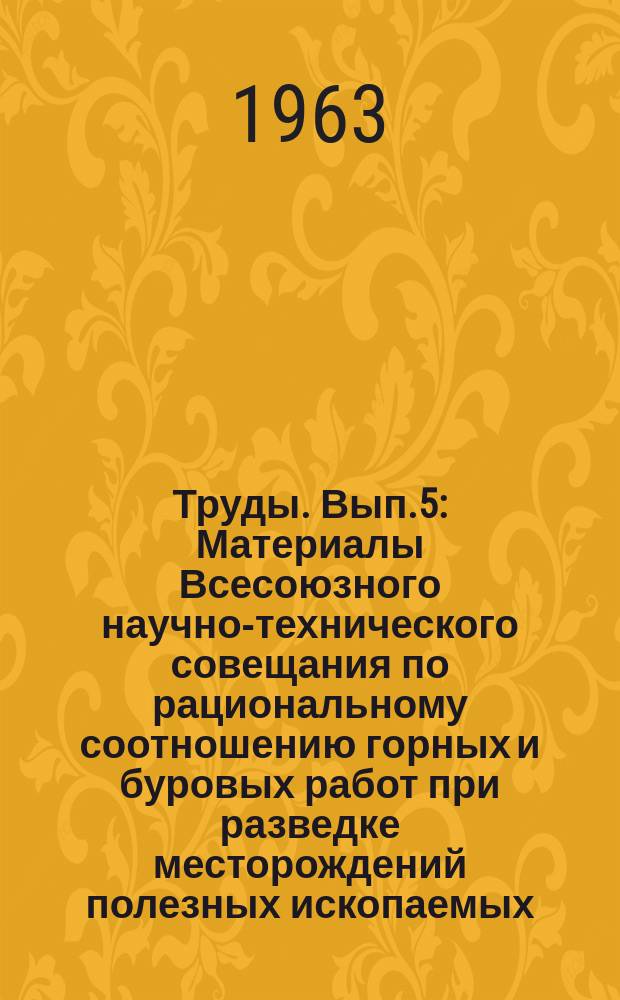 Труды. Вып.5 : Материалы Всесоюзного научно-технического совещания по рациональному соотношению горных и буровых работ при разведке месторождений полезных ископаемых