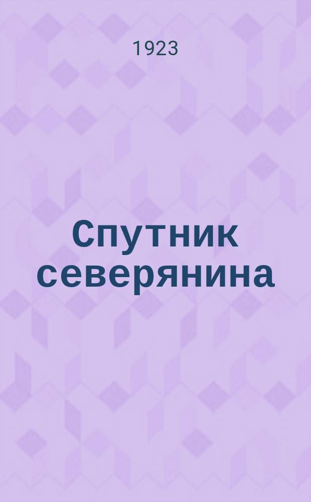 Спутник северянина : Издание Дор. ком. Профсоюза работников ж.-д. транспорта, Дор. ком. трансп. кассы соц. страхования, Правл. трансп. потреб. о-ва, Правл. и Упр. Сев. ж.д