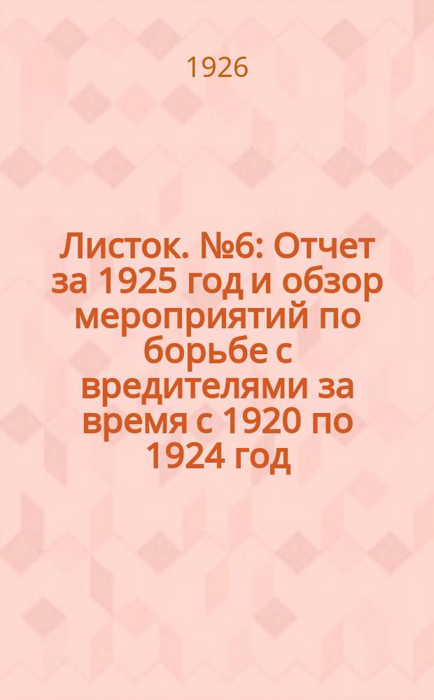 Листок. №6 : Отчет за 1925 год и обзор мероприятий по борьбе с вредителями за время с 1920 по 1924 год
