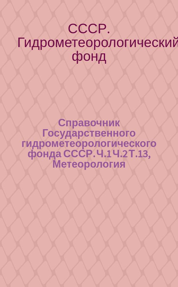 Справочник Государственного гидрометеорологического фонда СССР. Ч.1 Ч.2 Т.13, Метеорология, аэрология и климат. Агрометеорология. Кабардино-Балкарская, Калмыцкая, Северо-Осетинская, Чечено-Ингушская АССР. Краснодарский, Ставропольский края. Астраханская, Волгоградская и Ростовская области