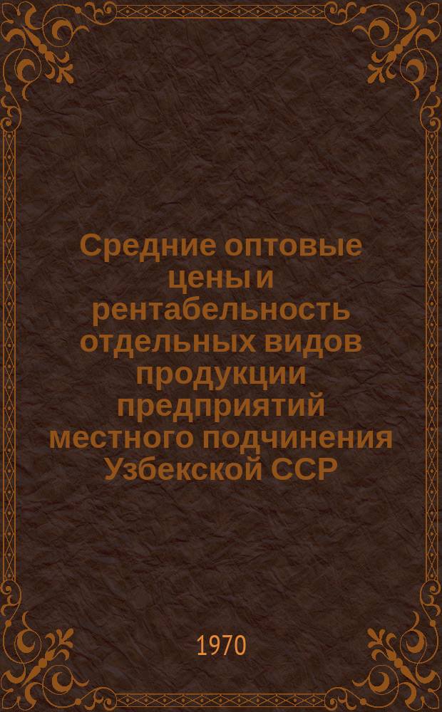 Средние оптовые цены и рентабельность отдельных видов продукции предприятий местного подчинения Узбекской ССР