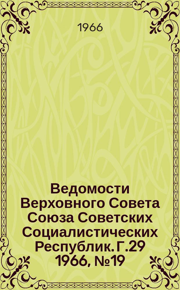 Ведомости Верховного Совета Союза Советских Социалистических Республик. Г.29 1966, №19(1313)