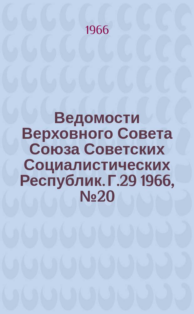 Ведомости Верховного Совета Союза Советских Социалистических Республик. Г.29 1966, №20(1314)