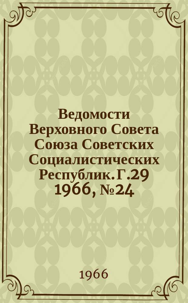 Ведомости Верховного Совета Союза Советских Социалистических Республик. Г.29 1966, №24(1318)