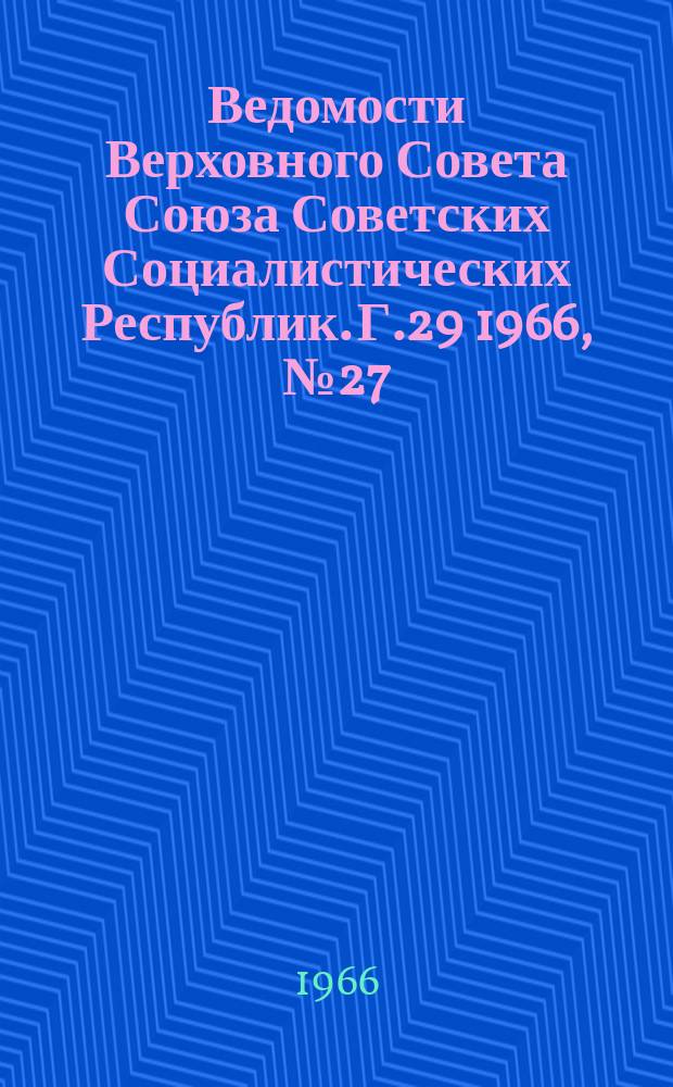 Ведомости Верховного Совета Союза Советских Социалистических Республик. Г.29 1966, №27(1321)