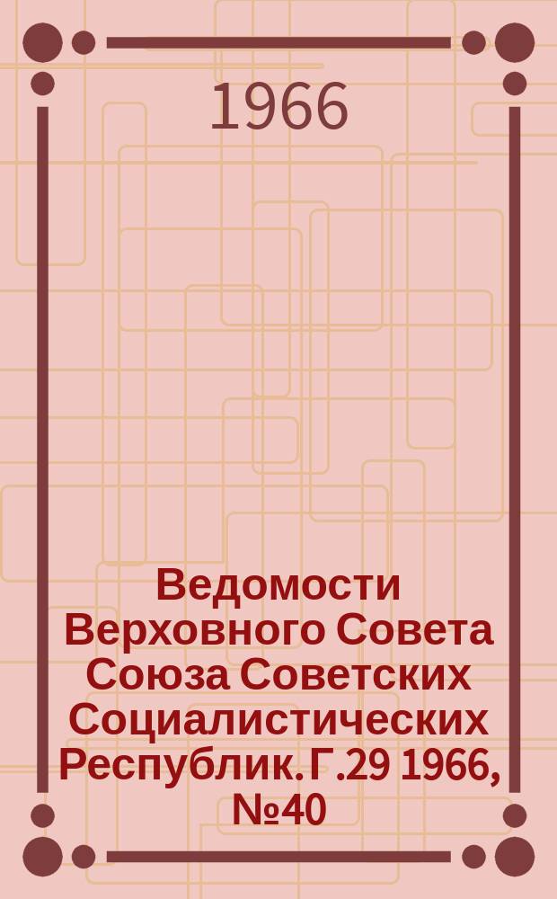 Ведомости Верховного Совета Союза Советских Социалистических Республик. Г.29 1966, №40(1334)