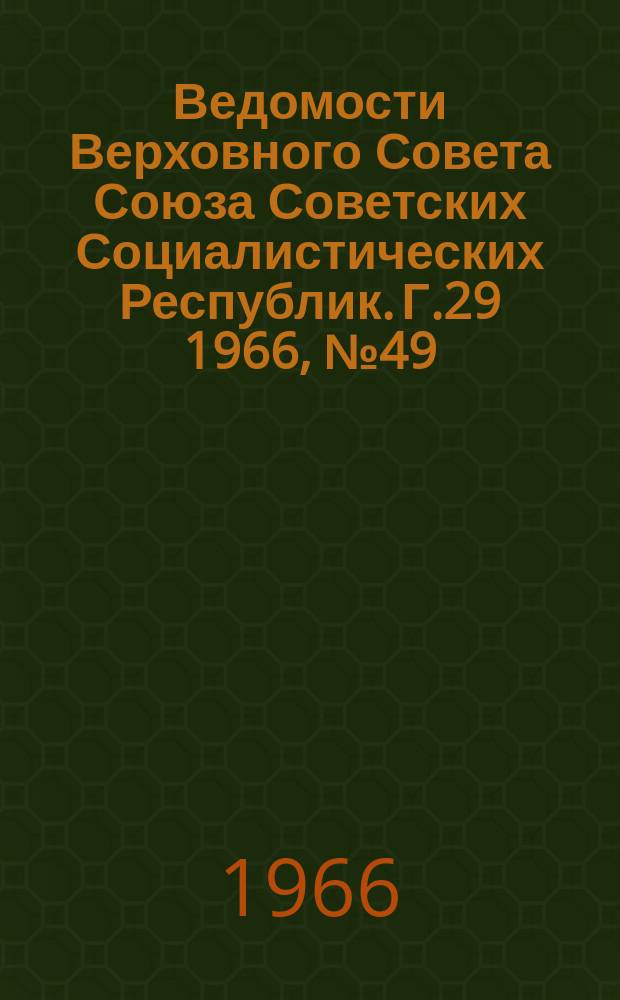 Ведомости Верховного Совета Союза Советских Социалистических Республик. Г.29 1966, №49(1343)