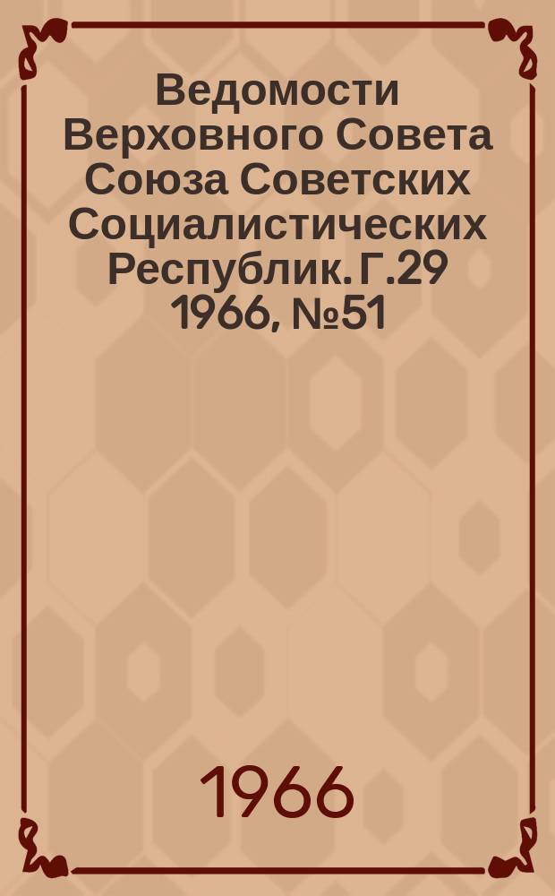 Ведомости Верховного Совета Союза Советских Социалистических Республик. Г.29 1966, №51(1345)