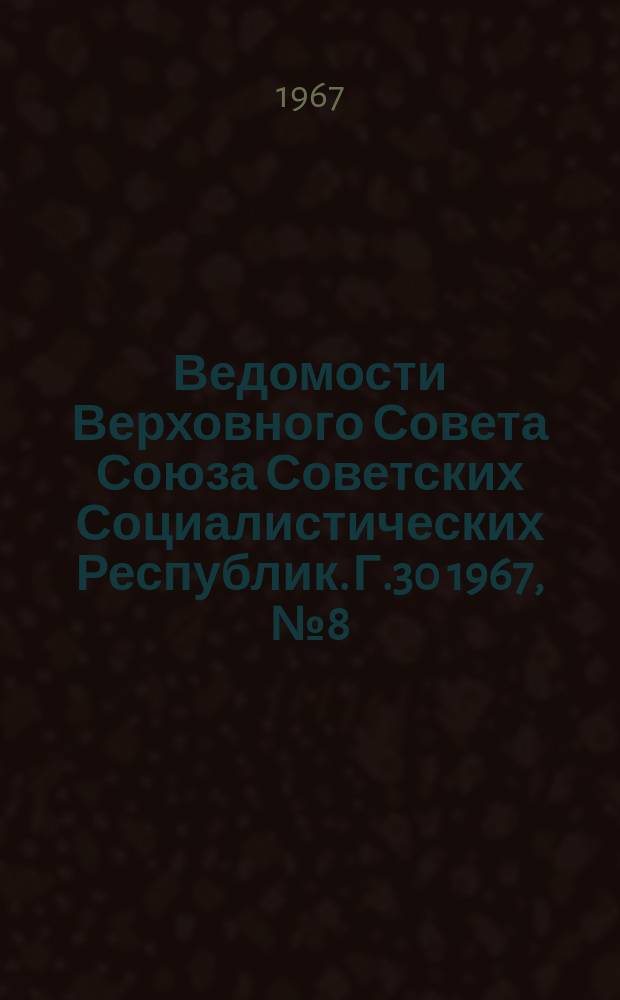 Ведомости Верховного Совета Союза Советских Социалистических Республик. Г.30 1967, №8(1354)