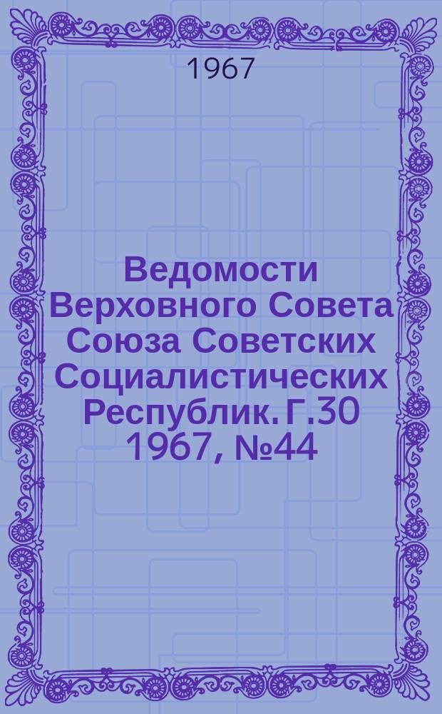 Ведомости Верховного Совета Союза Советских Социалистических Республик. Г.30 1967, №44(1390)