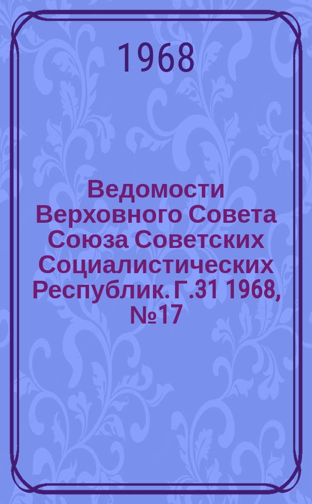 Ведомости Верховного Совета Союза Советских Социалистических Республик. Г.31 1968, №17(1415)