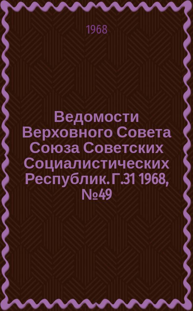 Ведомости Верховного Совета Союза Советских Социалистических Республик. Г.31 1968, №49(1447)
