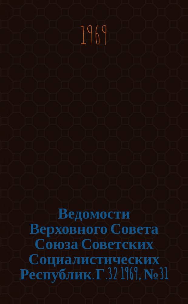 Ведомости Верховного Совета Союза Советских Социалистических Республик. Г.32 1969, №31(1481)