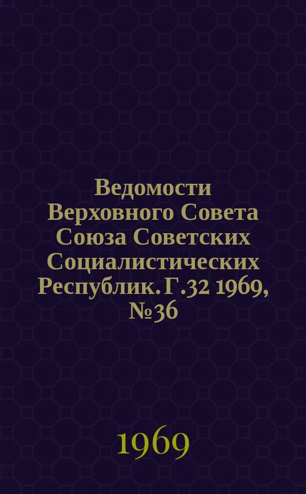 Ведомости Верховного Совета Союза Советских Социалистических Республик. Г.32 1969, №36(1486)