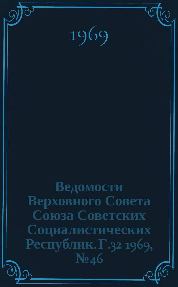 Ведомости Верховного Совета Союза Советских Социалистических Республик. Г.32 1969, №46(1496)