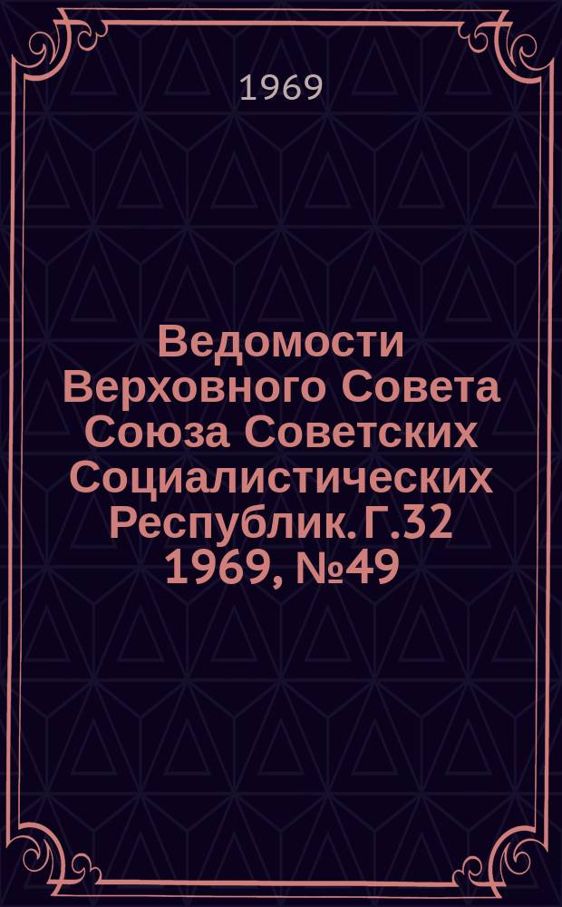Ведомости Верховного Совета Союза Советских Социалистических Республик. Г.32 1969, №49(1499)