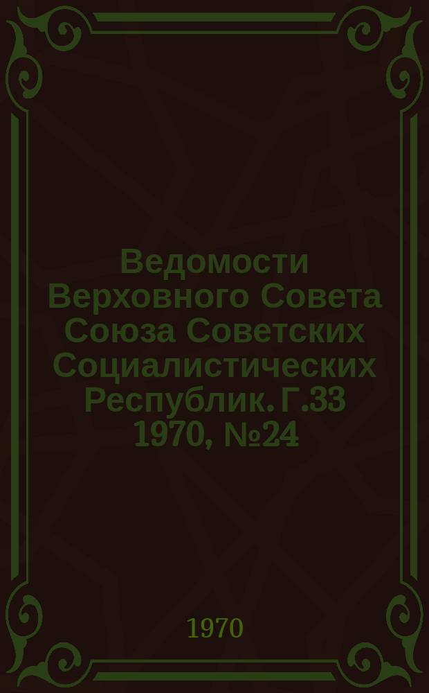 Ведомости Верховного Совета Союза Советских Социалистических Республик. Г.33 1970, №24(1526)
