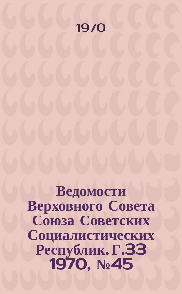 Ведомости Верховного Совета Союза Советских Социалистических Республик. Г.33 1970, №45(1547)
