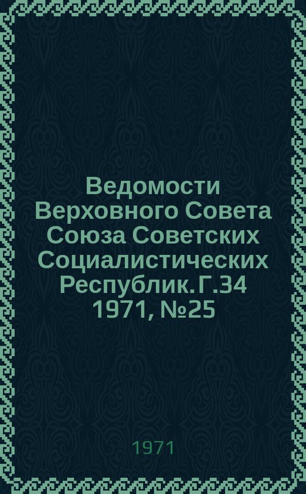 Ведомости Верховного Совета Союза Советских Социалистических Республик. Г.34 1971, №25(1579)