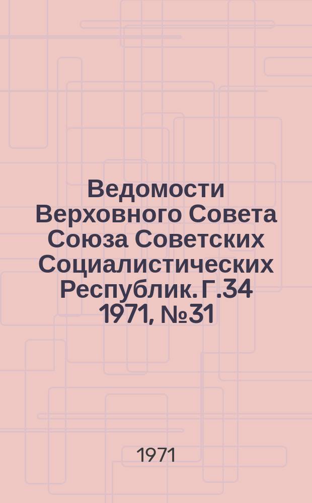 Ведомости Верховного Совета Союза Советских Социалистических Республик. Г.34 1971, №31(1585)