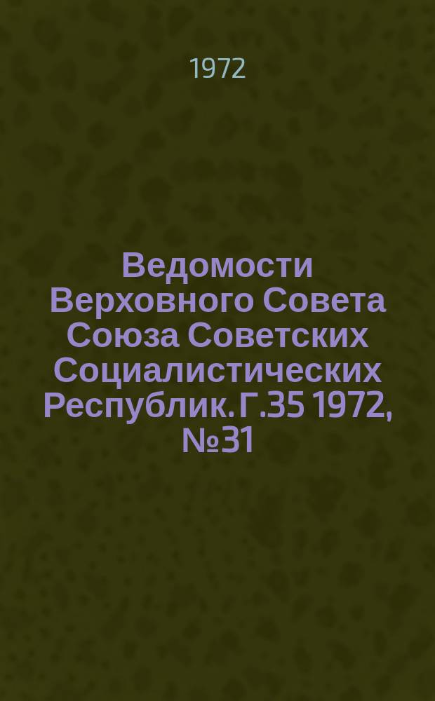 Ведомости Верховного Совета Союза Советских Социалистических Республик. Г.35 1972, №31(1637)
