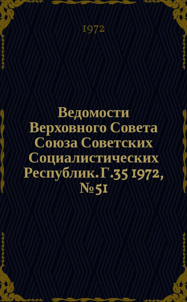 Ведомости Верховного Совета Союза Советских Социалистических Республик. Г.35 1972, №51(1657)