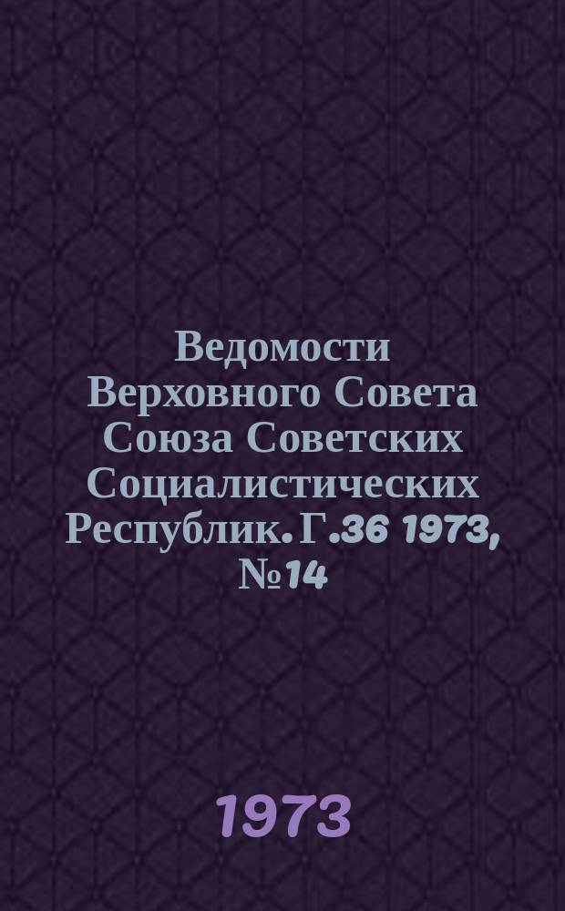 Ведомости Верховного Совета Союза Советских Социалистических Республик. Г.36 1973, №14(1672)
