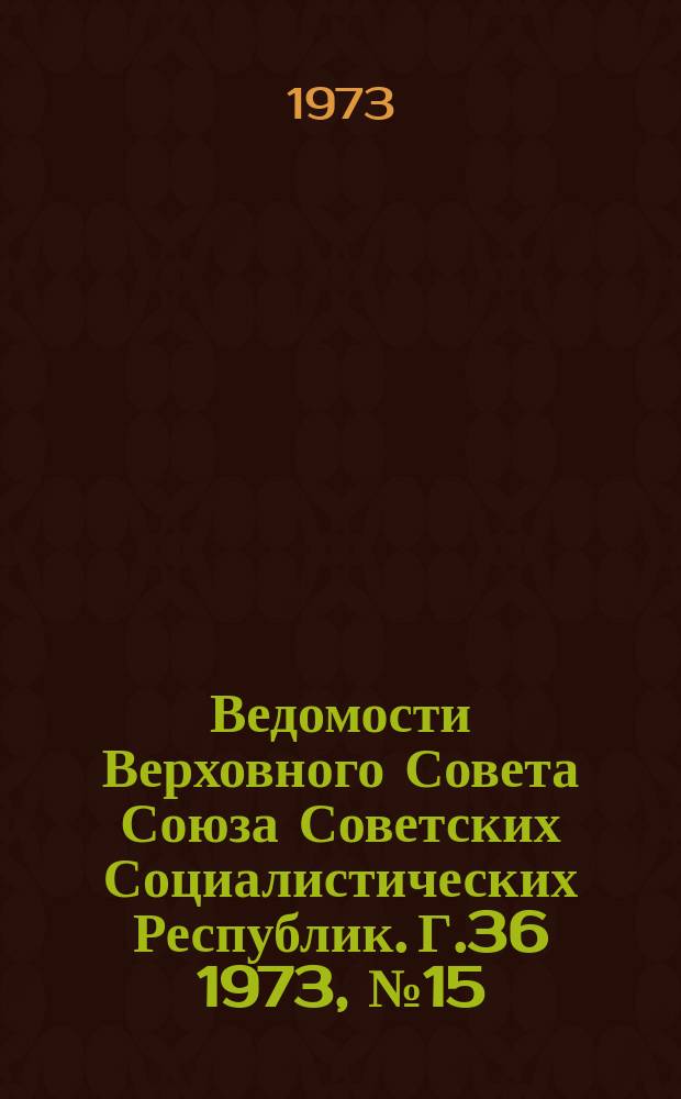 Ведомости Верховного Совета Союза Советских Социалистических Республик. Г.36 1973, №15(1673)