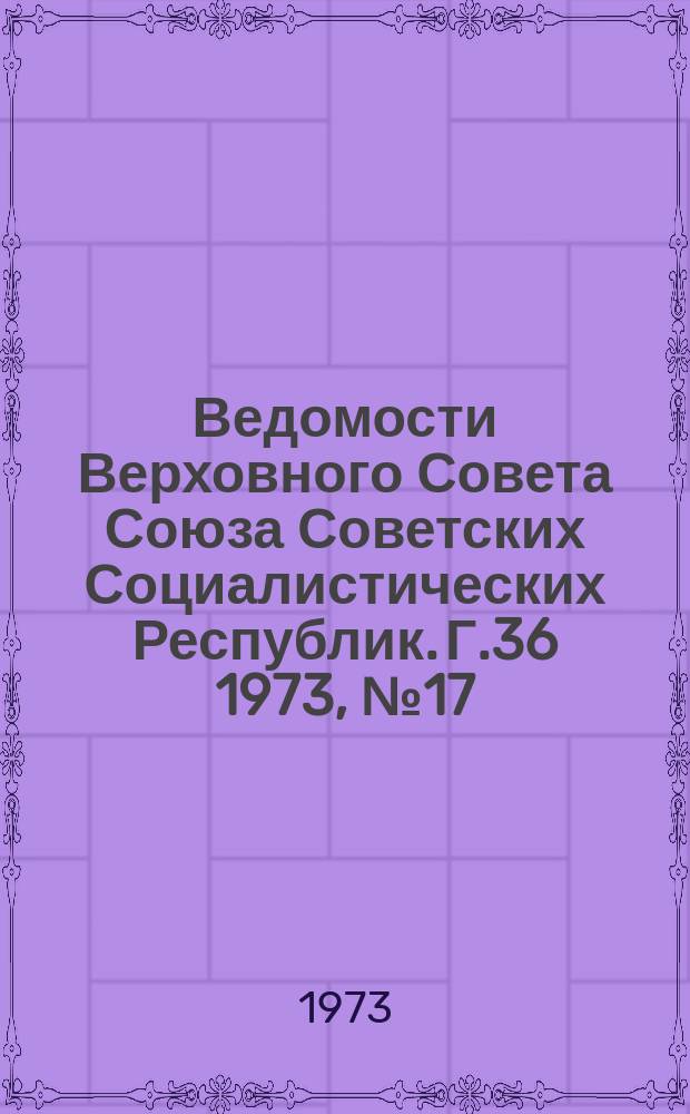 Ведомости Верховного Совета Союза Советских Социалистических Республик. Г.36 1973, №17(1675)