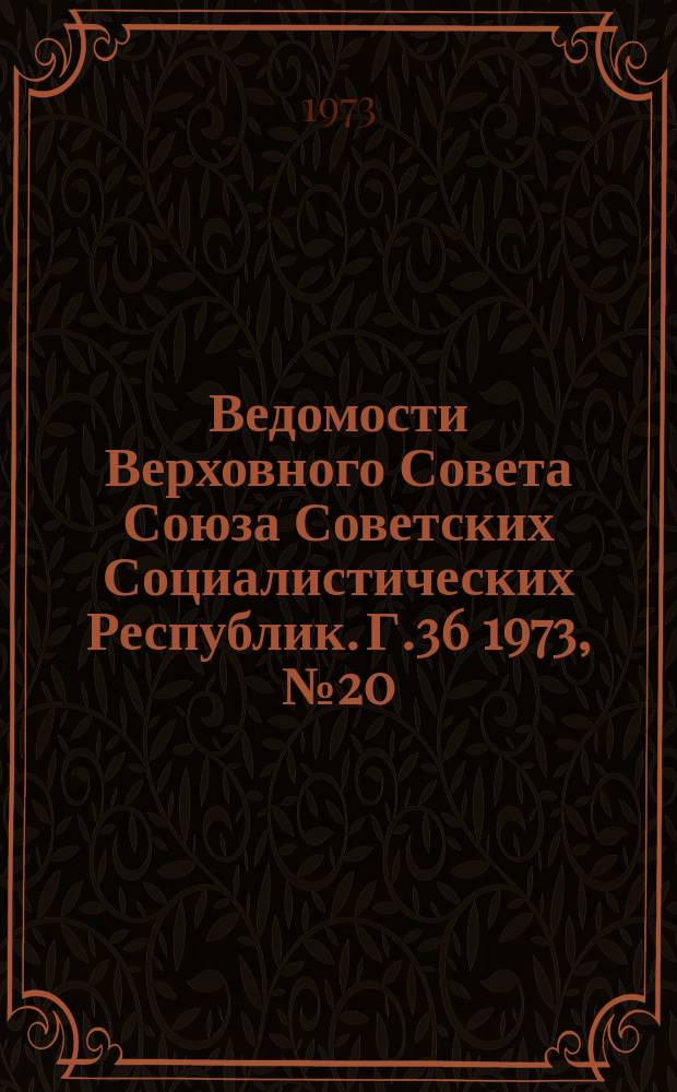 Ведомости Верховного Совета Союза Советских Социалистических Республик. Г.36 1973, №20(1678)